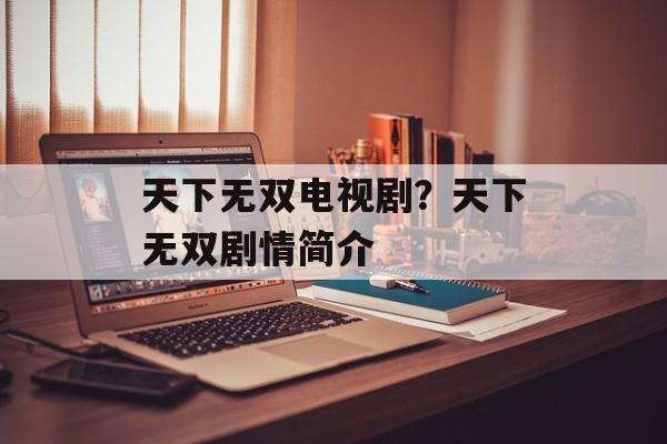 天下无双电视剧？天下无双剧情简介-第1张图片-