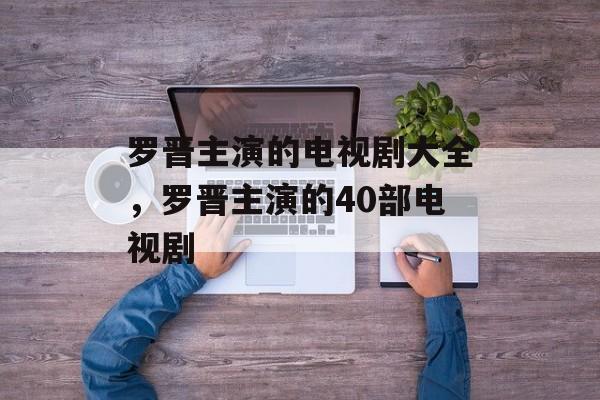 罗晋主演的电视剧大全，罗晋主演的40部电视剧-第1张图片-
