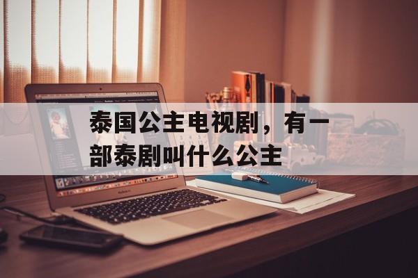 泰国公主电视剧，有一部泰剧叫什么公主-第1张图片-