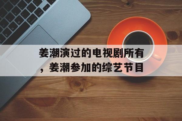 姜潮演过的电视剧所有，姜潮参加的综艺节目-第1张图片-