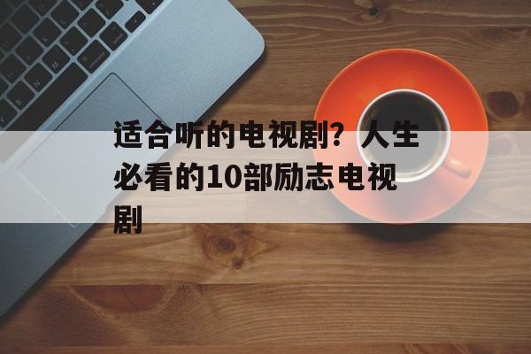 适合听的电视剧？人生必看的10部励志电视剧-第1张图片-