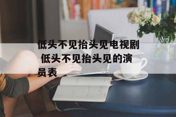 低头不见抬头见电视剧 低头不见抬头见的演员表-第1张图片-