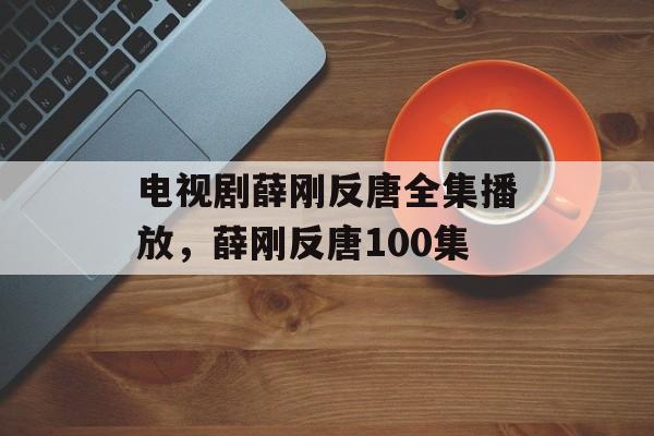 电视剧薛刚反唐全集播放，薛刚反唐100集-第1张图片-
