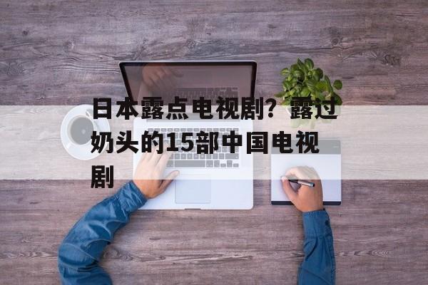 日本露点电视剧？露过奶头的15部中国电视剧-第1张图片-