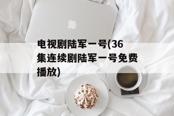 电视剧陆军一号(36集连续剧陆军一号免费播放)-第1张图片-