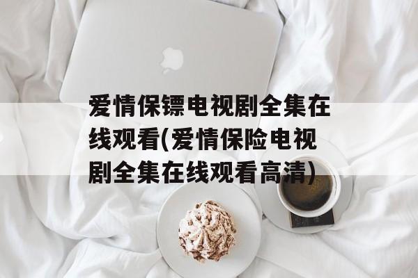 爱情保镖电视剧全集在线观看(爱情保险电视剧全集在线观看高清)-第1张图片-