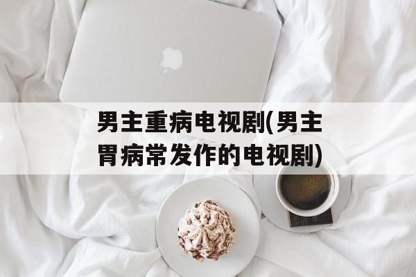 男主重病电视剧(男主胃病常发作的电视剧)-第1张图片-