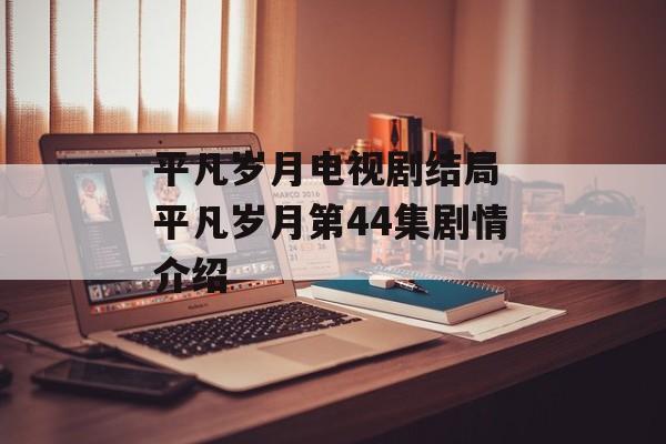平凡岁月电视剧结局 平凡岁月第44集剧情介绍-第1张图片-