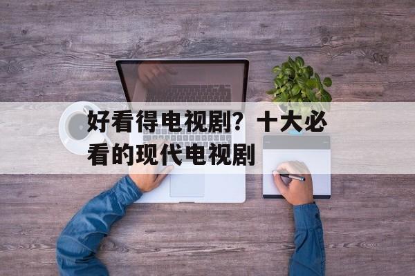 好看得电视剧？十大必看的现代电视剧-第1张图片-