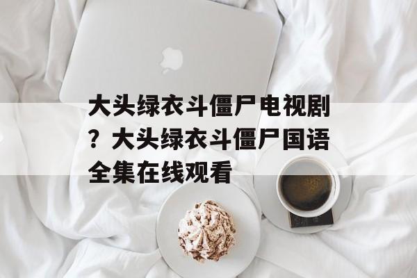 大头绿衣斗僵尸电视剧？大头绿衣斗僵尸国语全集在线观看-第1张图片-