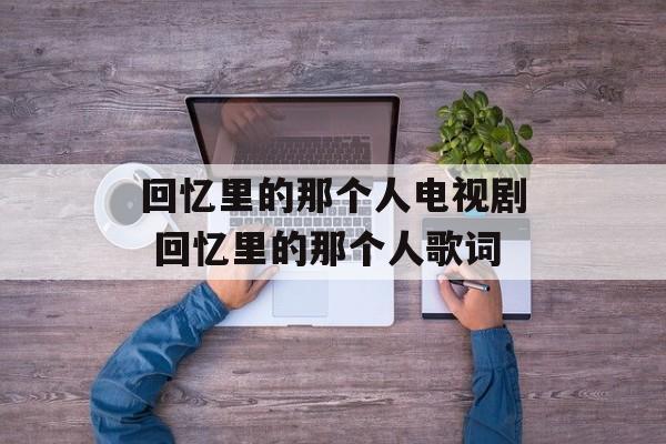 回忆里的那个人电视剧 回忆里的那个人歌词-第1张图片-