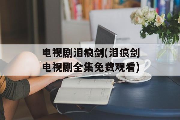 电视剧泪痕剑(泪痕剑电视剧全集免费观看)-第1张图片-