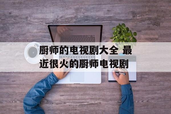 厨师的电视剧大全 最近很火的厨师电视剧-第1张图片-