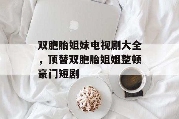 双胞胎姐妹电视剧大全，顶替双胞胎姐姐整顿豪门短剧-第1张图片-