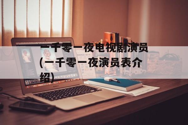 一千零一夜电视剧演员(一千零一夜演员表介绍)-第1张图片-