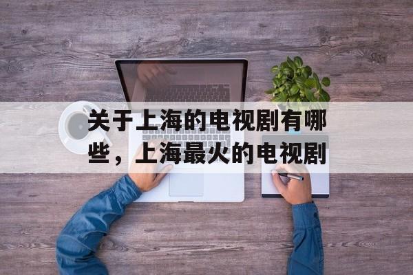 关于上海的电视剧有哪些，上海最火的电视剧-第1张图片-