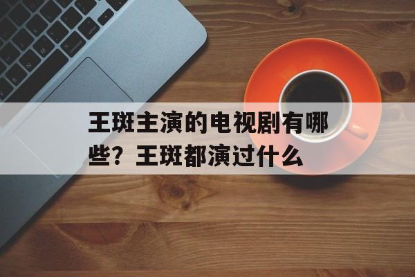 王斑主演的电视剧有哪些？王斑都演过什么-第1张图片-