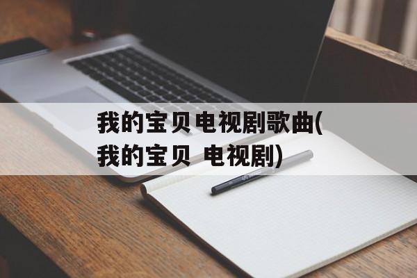 我的宝贝电视剧歌曲(我的宝贝 电视剧)-第1张图片-