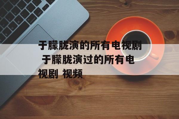 于朦胧演的所有电视剧 于朦胧演过的所有电视剧 视频-第1张图片-
