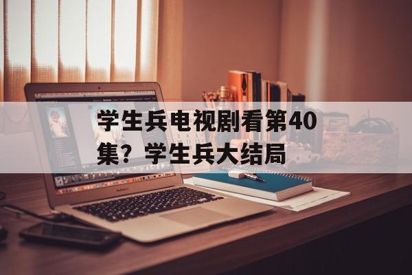 学生兵电视剧看第40集？学生兵大结局-第1张图片-