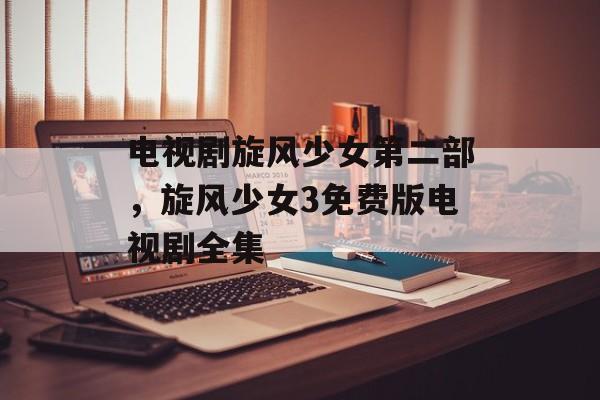 电视剧旋风少女第二部，旋风少女3免费版电视剧全集-第1张图片-