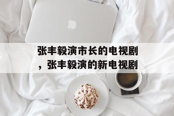 张丰毅演市长的电视剧，张丰毅演的新电视剧-第1张图片-