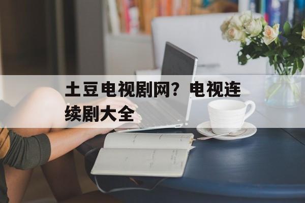 土豆电视剧网？电视连续剧大全-第1张图片-