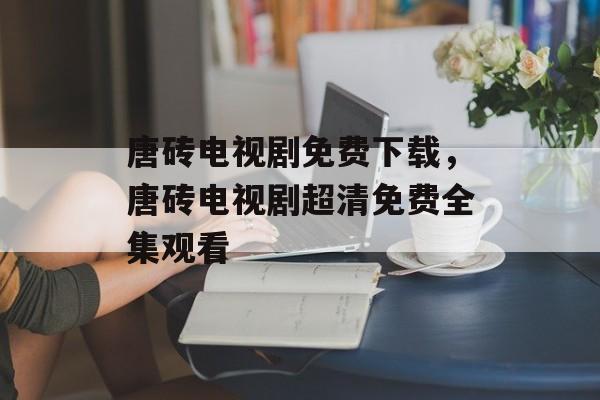 唐砖电视剧免费下载，唐砖电视剧超清免费全集观看-第1张图片-