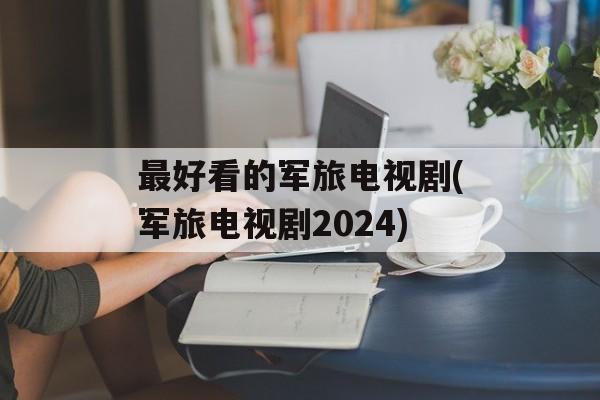 最好看的军旅电视剧(军旅电视剧2024)-第1张图片-