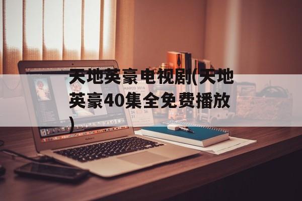 天地英豪电视剧(天地英豪40集全免费播放)-第1张图片-