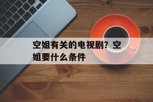 空姐有关的电视剧？空姐要什么条件-第1张图片-