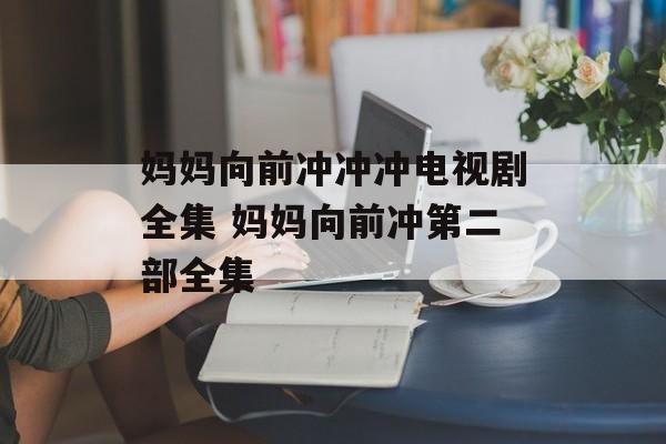 妈妈向前冲冲冲电视剧全集 妈妈向前冲第二部全集-第1张图片-