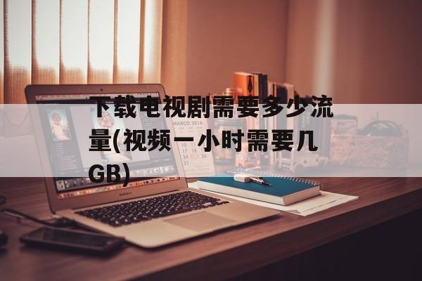 下载电视剧需要多少流量(视频一小时需要几GB)-第1张图片-