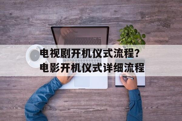 电视剧开机仪式流程？电影开机仪式详细流程-第1张图片-