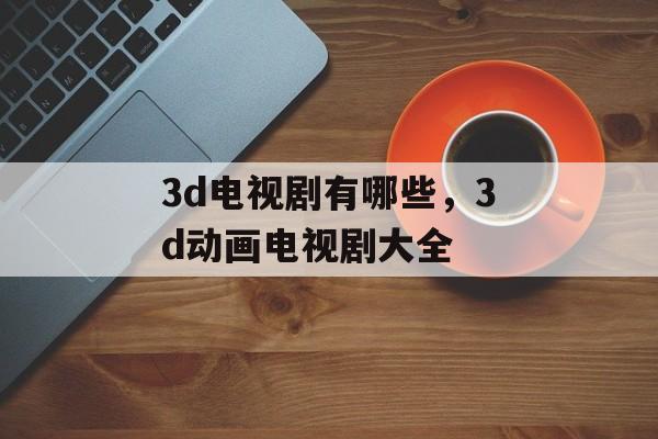 3d电视剧有哪些，3d动画电视剧大全-第1张图片-