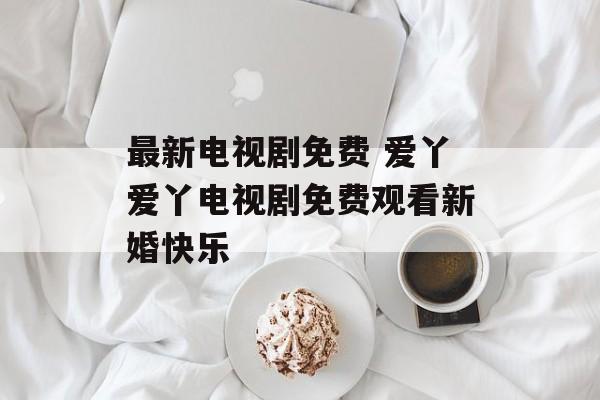 最新电视剧免费 爱丫爱丫电视剧免费观看新婚快乐-第1张图片-