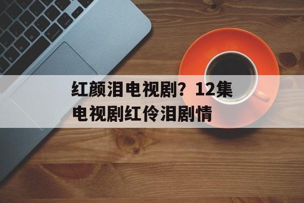 红颜泪电视剧？12集电视剧红伶泪剧情-第1张图片-