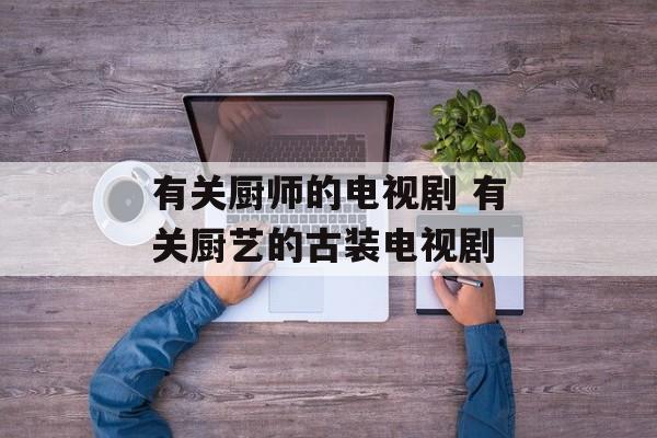 有关厨师的电视剧 有关厨艺的古装电视剧-第1张图片-