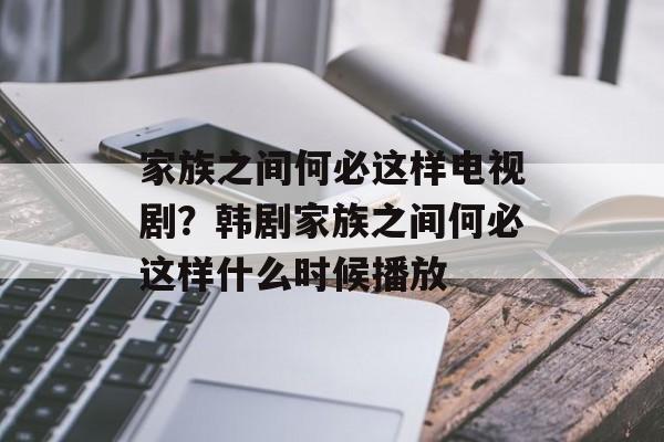 家族之间何必这样电视剧？韩剧家族之间何必这样什么时候播放-第1张图片-