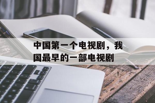 中国第一个电视剧，我国最早的一部电视剧-第1张图片-