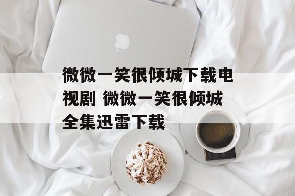 微微一笑很倾城下载电视剧 微微一笑很倾城全集迅雷下载-第1张图片-