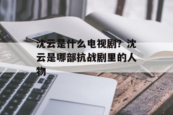 沈云是什么电视剧？沈云是哪部抗战剧里的人物-第1张图片-