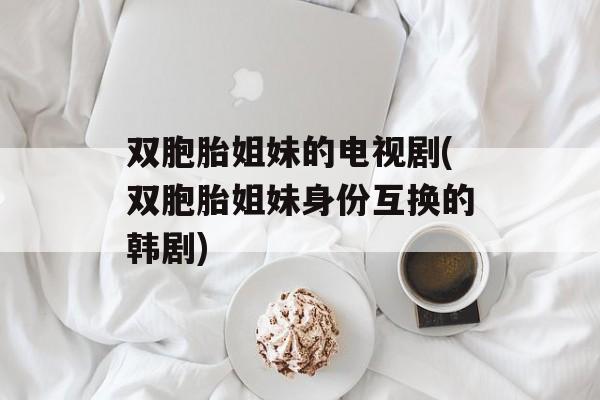 双胞胎姐妹的电视剧(双胞胎姐妹身份互换的韩剧)-第1张图片-