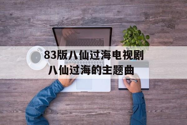 83版八仙过海电视剧 八仙过海的主题曲-第1张图片-