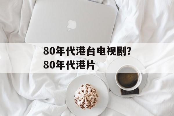 80年代港台电视剧？80年代港片-第1张图片-