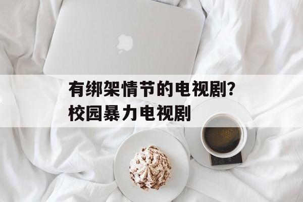 有绑架情节的电视剧？校园暴力电视剧-第1张图片-