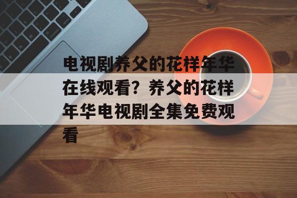 电视剧养父的花样年华在线观看？养父的花样年华电视剧全集免费观看-第1张图片-