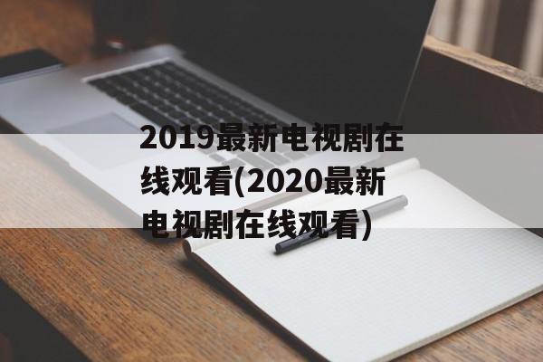 2019最新电视剧在线观看(2020最新电视剧在线观看)-第1张图片-