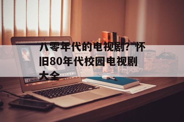 八零年代的电视剧？怀旧80年代校园电视剧大全-第1张图片-