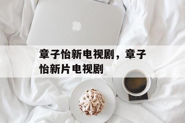 章子怡新电视剧，章子怡新片电视剧-第1张图片-